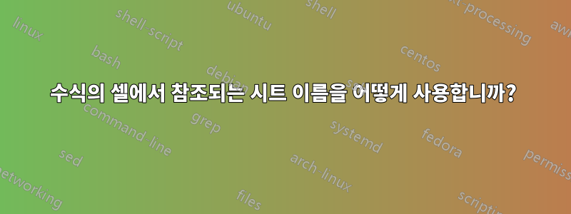 수식의 셀에서 참조되는 시트 이름을 어떻게 사용합니까?