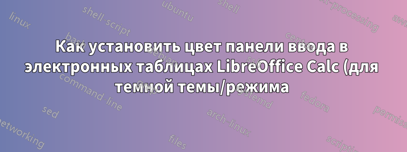 Как установить цвет панели ввода в электронных таблицах LibreOffice Calc (для темной темы/режима)?