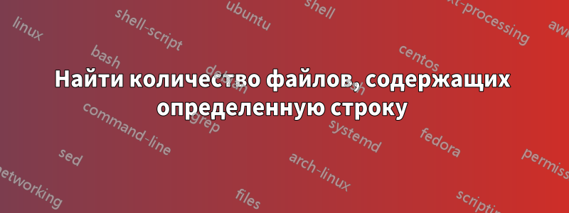 Найти количество файлов, содержащих определенную строку