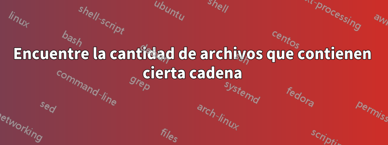 Encuentre la cantidad de archivos que contienen cierta cadena
