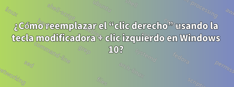 ¿Cómo reemplazar el “clic derecho” usando la tecla modificadora + clic izquierdo en Windows 10?