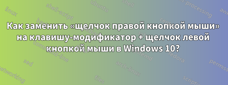 Как заменить «щелчок правой кнопкой мыши» на клавишу-модификатор + щелчок левой кнопкой мыши в Windows 10?