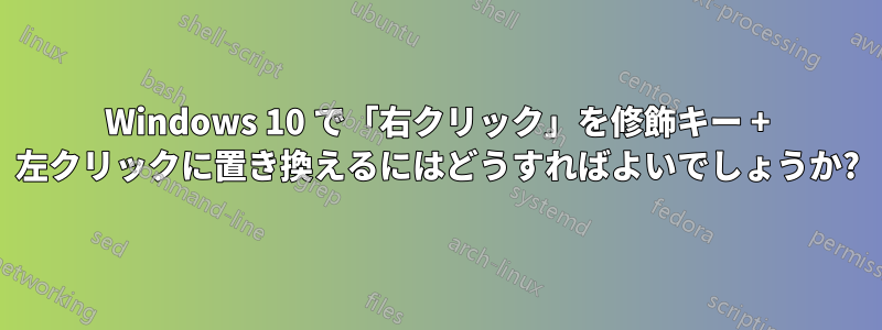Windows 10 で「右クリック」を修飾キー + 左クリックに置き換えるにはどうすればよいでしょうか?