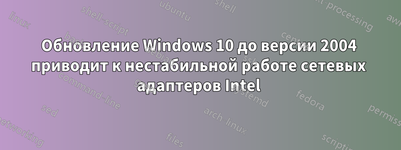Обновление Windows 10 до версии 2004 приводит к нестабильной работе сетевых адаптеров Intel