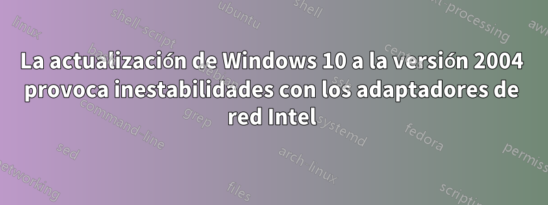 La actualización de Windows 10 a la versión 2004 provoca inestabilidades con los adaptadores de red Intel