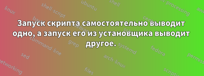 Запуск скрипта самостоятельно выводит одно, а запуск его из установщика выводит другое.