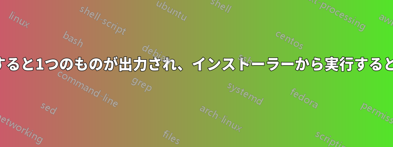 自分でスクリプトを実行すると1つのものが出力され、インストーラーから実行すると別のものが出力されます