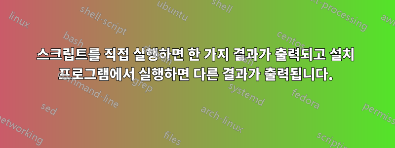 스크립트를 직접 실행하면 한 가지 결과가 출력되고 설치 프로그램에서 실행하면 다른 결과가 출력됩니다.