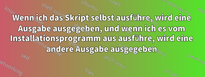 Wenn ich das Skript selbst ausführe, wird eine Ausgabe ausgegeben, und wenn ich es vom Installationsprogramm aus ausführe, wird eine andere Ausgabe ausgegeben