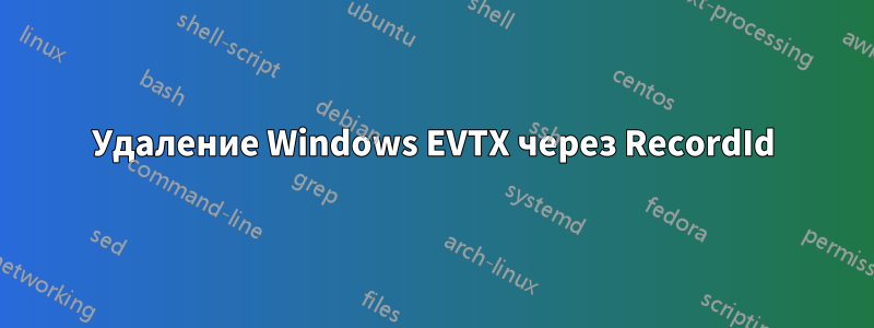 Удаление Windows EVTX через RecordId