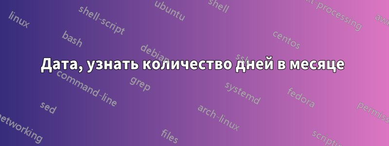 Дата, узнать количество дней в месяце