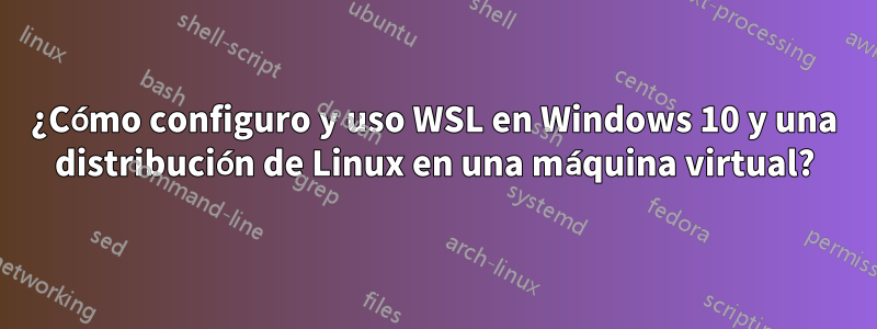 ¿Cómo configuro y uso WSL en Windows 10 y una distribución de Linux en una máquina virtual?
