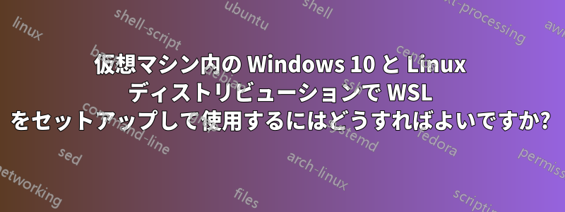 仮想マシン内の Windows 10 と Linux ディストリビューションで WSL をセットアップして使用するにはどうすればよいですか?