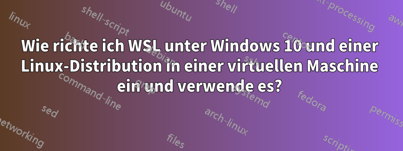Wie richte ich WSL unter Windows 10 und einer Linux-Distribution in einer virtuellen Maschine ein und verwende es?