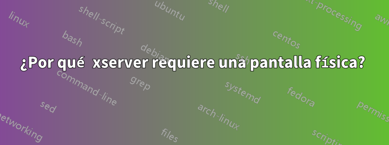 ¿Por qué xserver requiere una pantalla física?