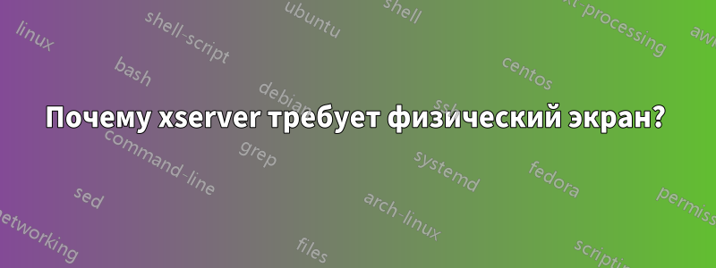 Почему xserver требует физический экран?