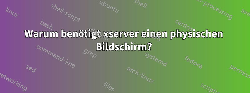 Warum benötigt xserver einen physischen Bildschirm?