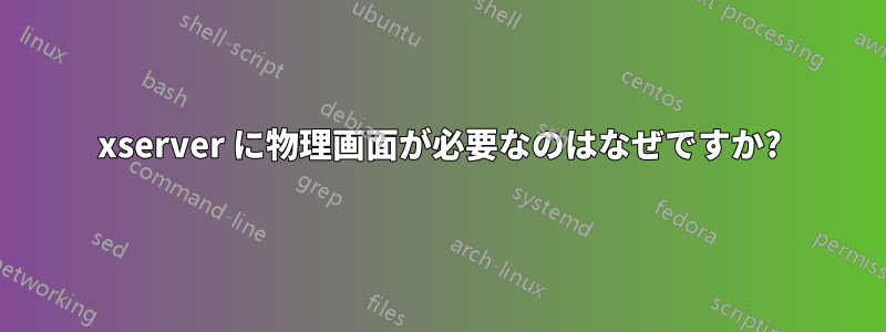 xserver に物理画面が必要なのはなぜですか?