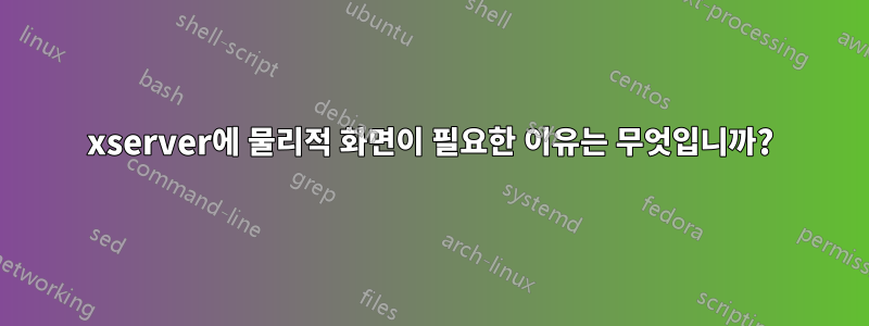 xserver에 물리적 화면이 필요한 이유는 무엇입니까?