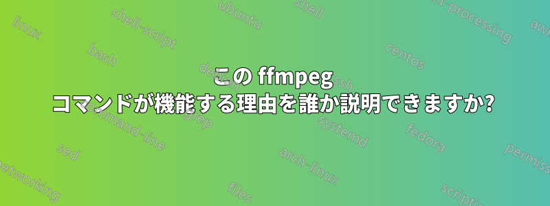 この ffmpeg コマンドが機能する理由を誰か説明できますか?