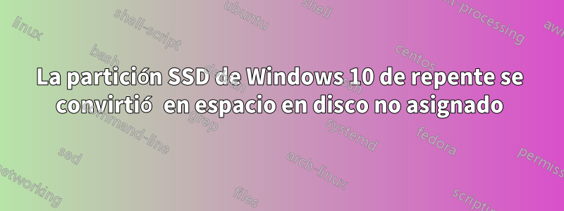 La partición SSD de Windows 10 de repente se convirtió en espacio en disco no asignado