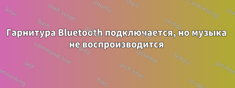 Гарнитура Bluetooth подключается, но музыка не воспроизводится