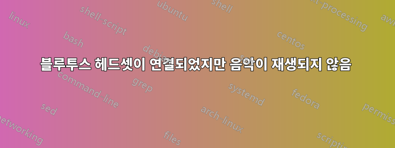 블루투스 헤드셋이 연결되었지만 음악이 재생되지 않음