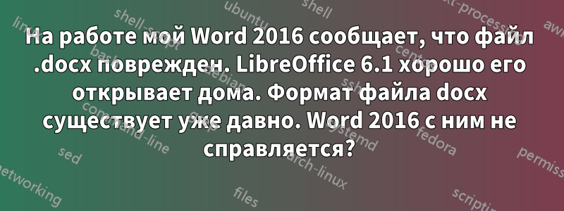 На работе мой Word 2016 сообщает, что файл .docx поврежден. LibreOffice 6.1 хорошо его открывает дома. Формат файла docx существует уже давно. Word 2016 с ним не справляется?