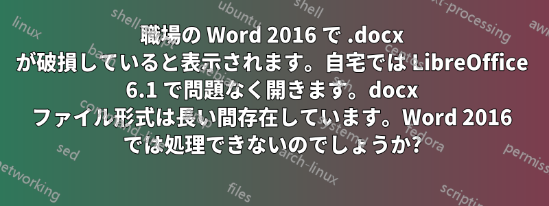 職場の Word 2016 で .docx が破損していると表示されます。自宅では LibreOffice 6.1 で問題なく開きます。docx ファイル形式は長い間存在しています。Word 2016 では処理できないのでしょうか?
