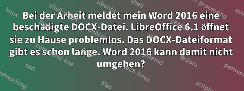 Bei der Arbeit meldet mein Word 2016 eine beschädigte DOCX-Datei. LibreOffice 6.1 öffnet sie zu Hause problemlos. Das DOCX-Dateiformat gibt es schon lange. Word 2016 kann damit nicht umgehen?