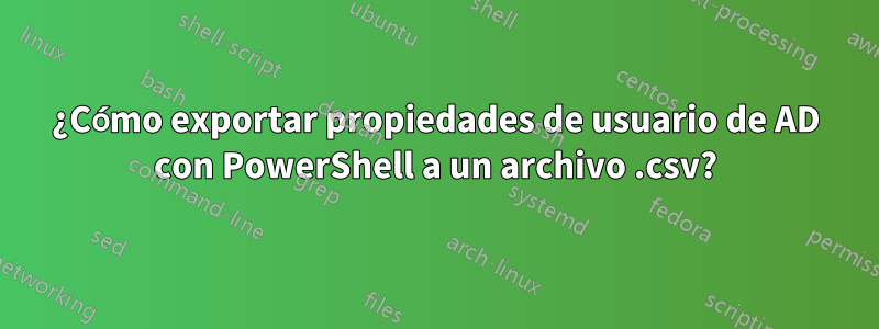 ¿Cómo exportar propiedades de usuario de AD con PowerShell a un archivo .csv?