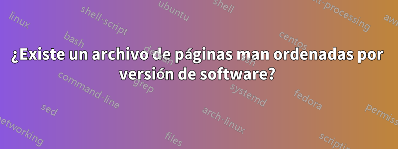 ¿Existe un archivo de páginas man ordenadas por versión de software?