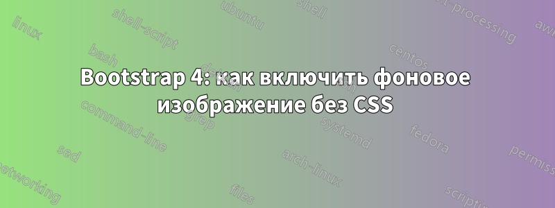 Bootstrap 4: как включить фоновое изображение без CSS