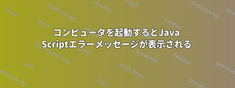 コンピュータを起動するとJava Scriptエラーメッセージが表示される