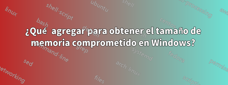 ¿Qué agregar para obtener el tamaño de memoria comprometido en Windows?