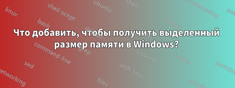 Что добавить, чтобы получить выделенный размер памяти в Windows?
