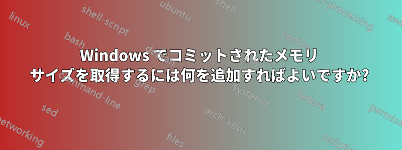 Windows でコミットされたメモリ サイズを取得するには何を追加すればよいですか?