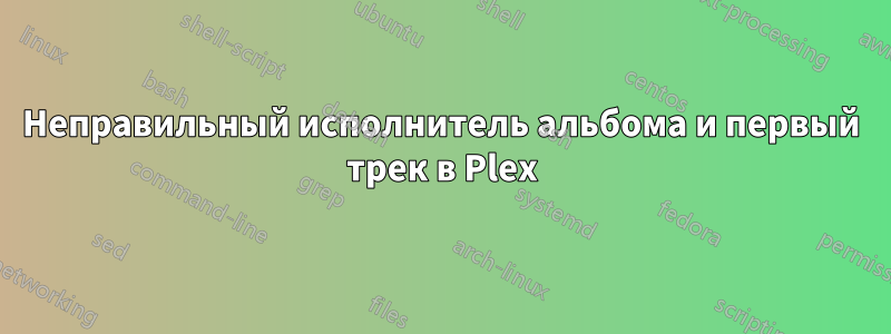Неправильный исполнитель альбома и первый трек в Plex