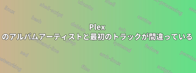 Plex のアルバムアーティストと最初のトラックが間違っている