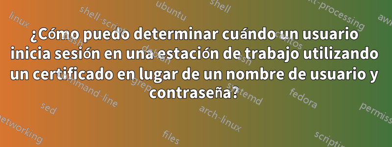¿Cómo puedo determinar cuándo un usuario inicia sesión en una estación de trabajo utilizando un certificado en lugar de un nombre de usuario y contraseña?