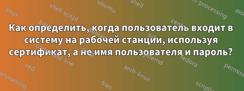 Как определить, когда пользователь входит в систему на рабочей станции, используя сертификат, а не имя пользователя и пароль?