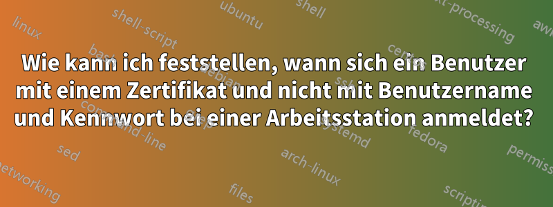 Wie kann ich feststellen, wann sich ein Benutzer mit einem Zertifikat und nicht mit Benutzername und Kennwort bei einer Arbeitsstation anmeldet?