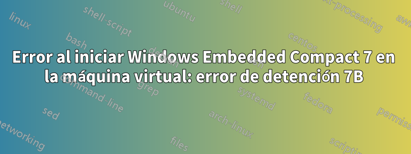Error al iniciar Windows Embedded Compact 7 en la máquina virtual: error de detención 7B