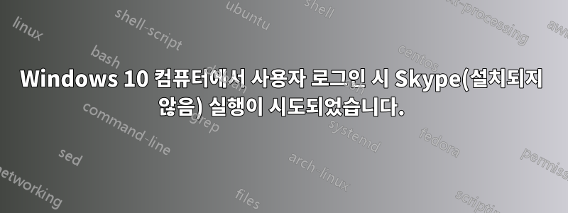 Windows 10 컴퓨터에서 사용자 로그인 시 Skype(설치되지 않음) 실행이 시도되었습니다.