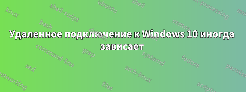 Удаленное подключение к Windows 10 иногда зависает