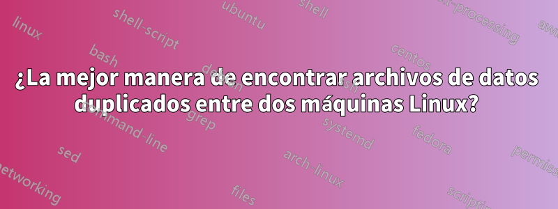 ¿La mejor manera de encontrar archivos de datos duplicados entre dos máquinas Linux?