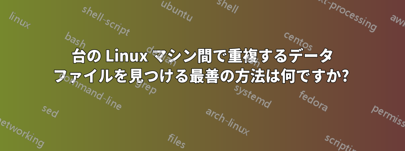 2 台の Linux マシン間で重複するデータ ファイルを見つける最善の方法は何ですか?