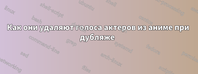 Как они удаляют голоса актеров из аниме при дубляже