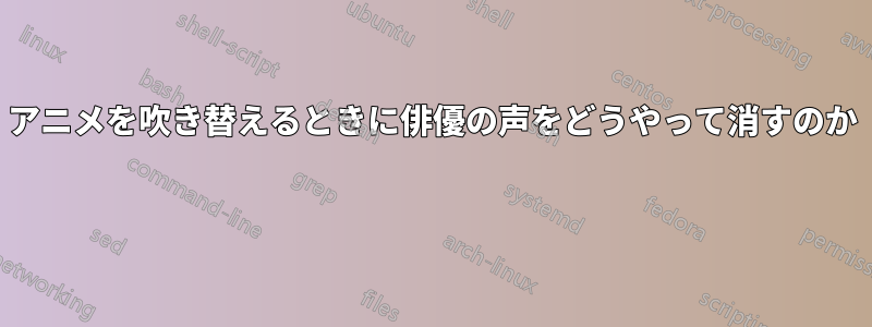 アニメを吹き替えるときに俳優の声をどうやって消すのか 