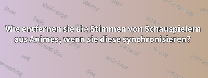 Wie entfernen sie die Stimmen von Schauspielern aus Animes, wenn sie diese synchronisieren?